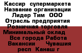 Кассир  супермаркета › Название организации ­ Лидер Тим, ООО › Отрасль предприятия ­ Розничная торговля › Минимальный оклад ­ 1 - Все города Работа » Вакансии   . Чувашия респ.,Канаш г.